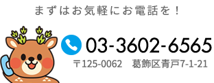 まずはお気軽にお電話を！ Tel:03-3602-6565 〒125-0062 葛飾区青戸7-1-21